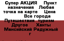 Супер АКЦИЯ! › Пункт назначения ­ Любая точка на карте! › Цена ­ 5 000 - Все города Путешествия, туризм » Другое   . Ханты-Мансийский,Радужный г.